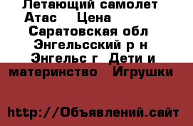 Летающий самолет “Атас“ › Цена ­ 1 200 - Саратовская обл., Энгельсский р-н, Энгельс г. Дети и материнство » Игрушки   